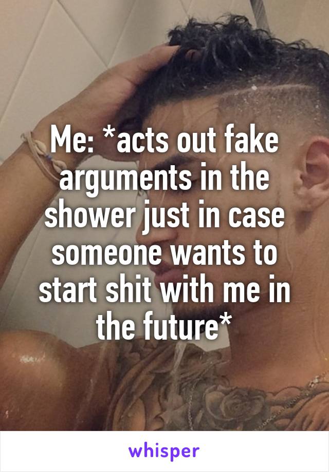 Me: *acts out fake arguments in the shower just in case someone wants to start shit with me in the future*