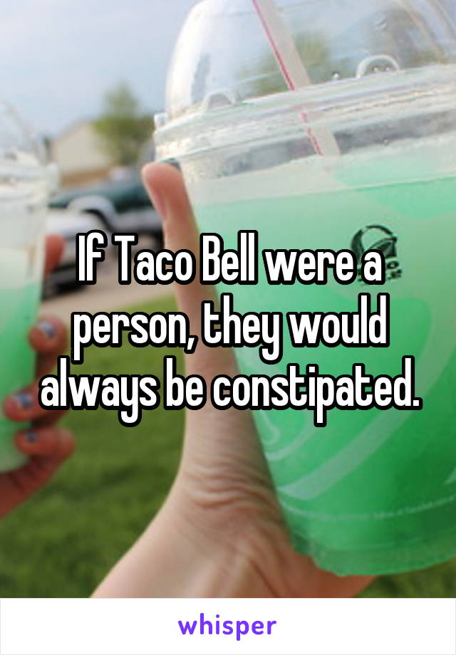 If Taco Bell were a person, they would always be constipated.