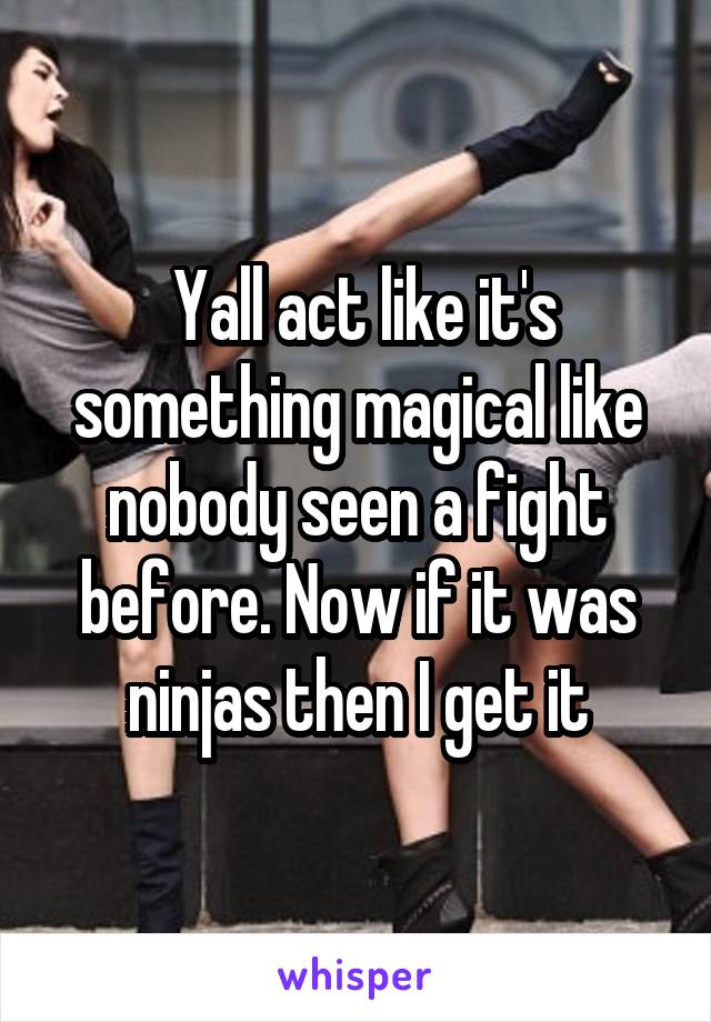  Yall act like it's something magical like nobody seen a fight before. Now if it was ninjas then I get it