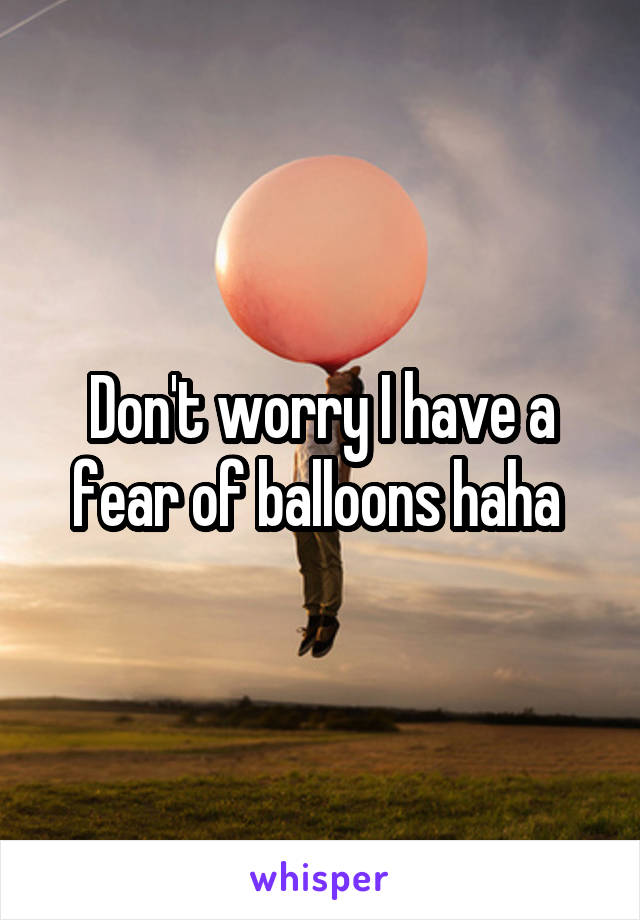 Don't worry I have a fear of balloons haha 