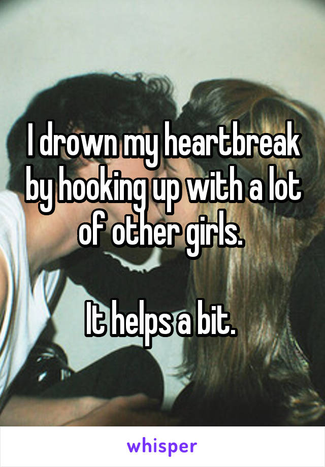I drown my heartbreak by hooking up with a lot of other girls. 

It helps a bit. 