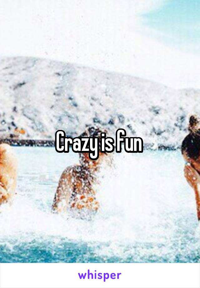 Crazy is fun 