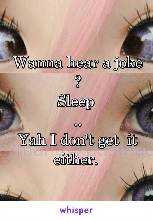 Wanna hear a joke ?
Sleep 
..
Yah I don't get  it either. 
