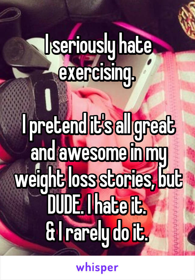 I seriously hate exercising. 

I pretend it's all great and awesome in my weight loss stories, but DUDE. I hate it. 
& I rarely do it. 