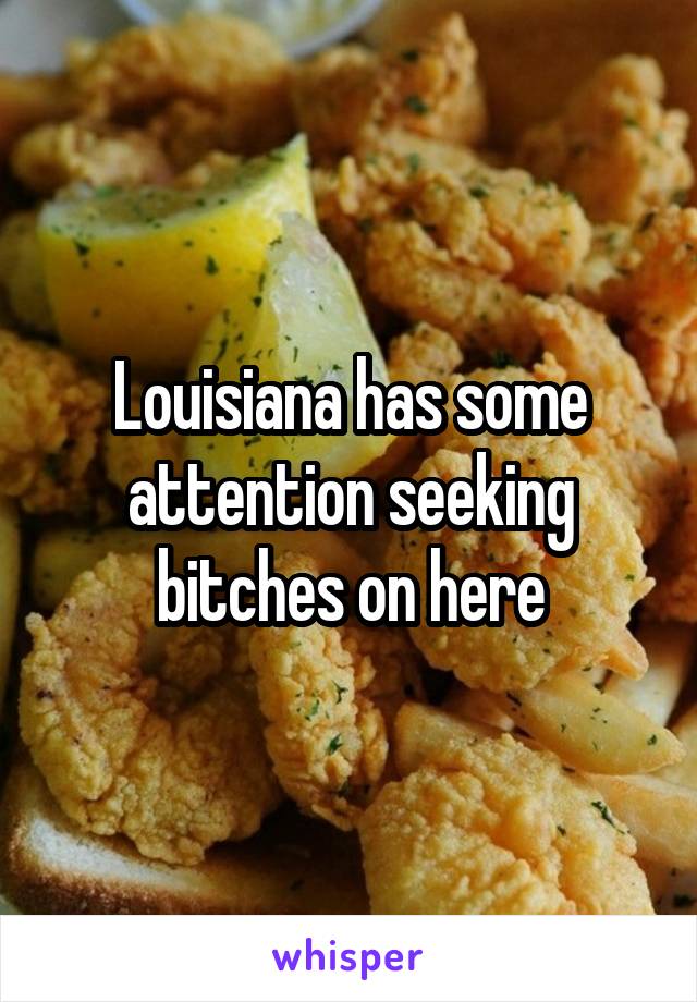 Louisiana has some attention seeking bitches on here