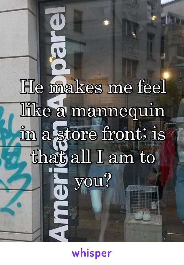 He makes me feel like a mannequin in a store front; is that all I am to you?
