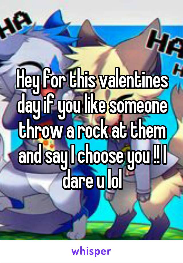 Hey for this valentines day if you like someone throw a rock at them and say I choose you !! I dare u lol