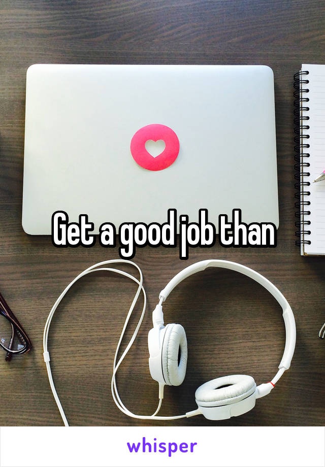 Get a good job than