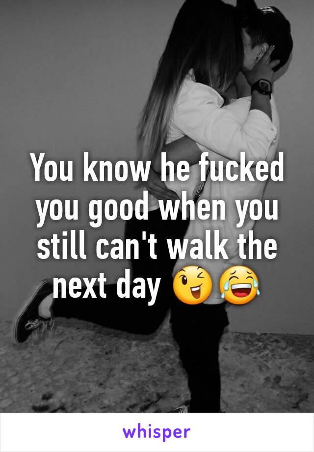 You know he fucked you good when you still can't walk the next day 😉😂