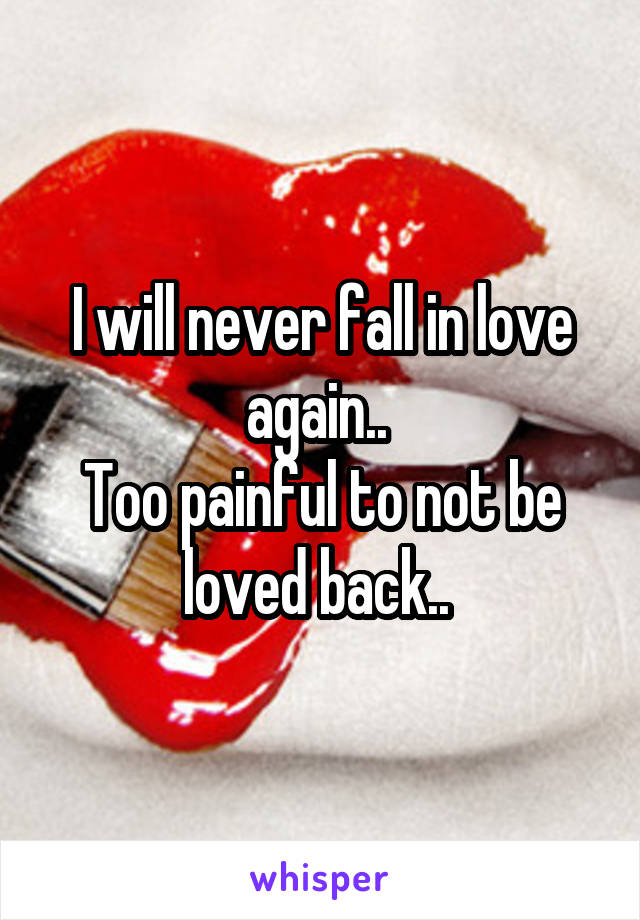 I will never fall in love again.. 
Too painful to not be loved back.. 