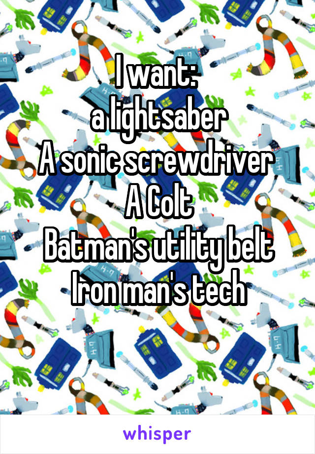 I want: 
a lightsaber
A sonic screwdriver 
A Colt
Batman's utility belt
Iron man's tech

