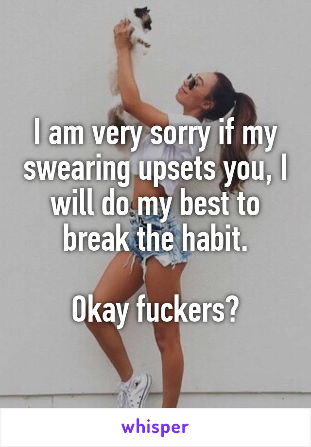 I am very sorry if my swearing upsets you, I will do my best to break the habit.

Okay fuckers?