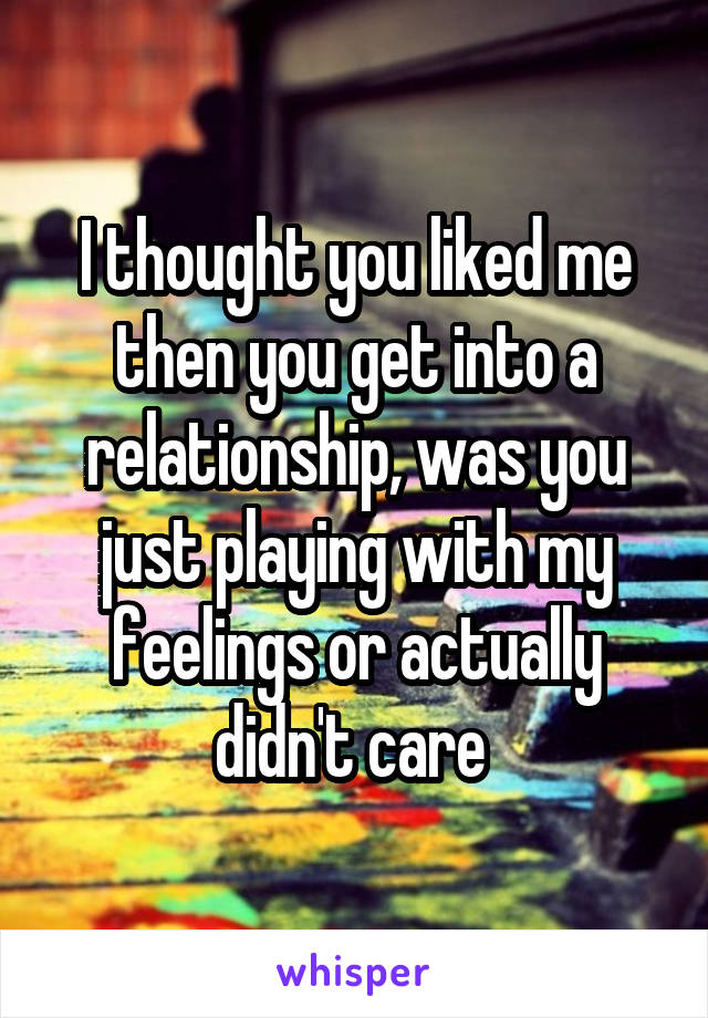I thought you liked me then you get into a relationship, was you just playing with my feelings or actually didn't care 
