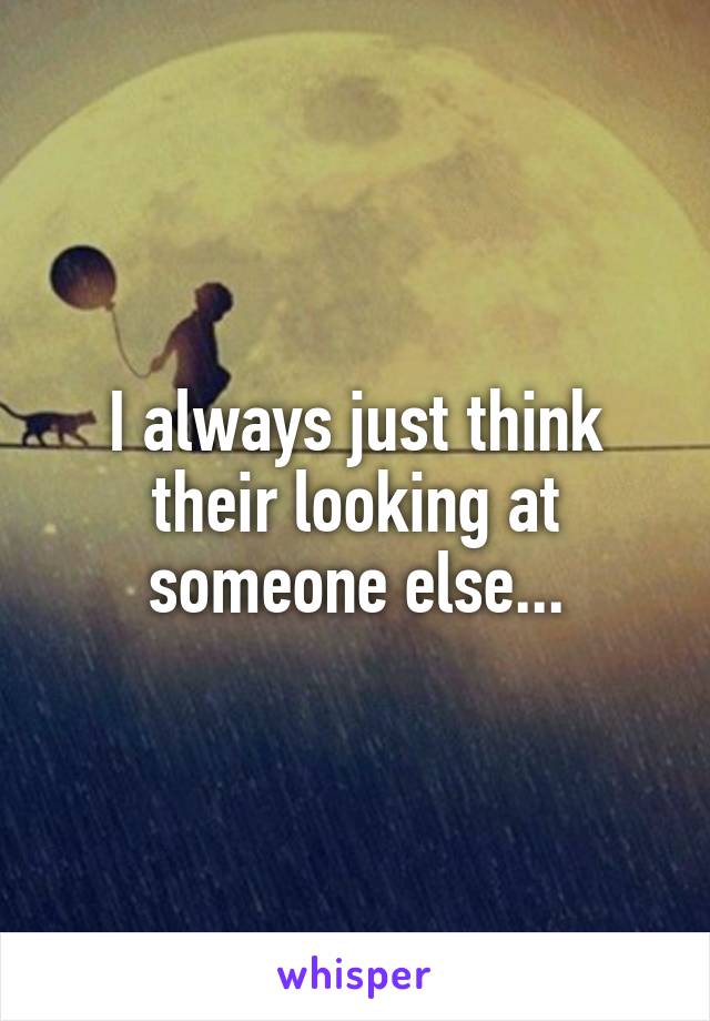 I always just think their looking at someone else...