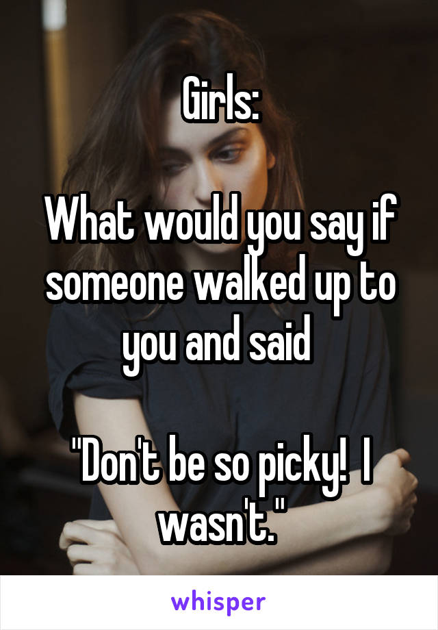 Girls:

What would you say if someone walked up to you and said 

"Don't be so picky!  I wasn't."