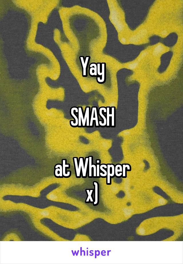 Yay

SMASH

at Whisper
x)
