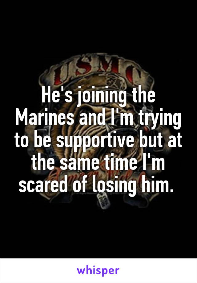 He's joining the Marines and I'm trying to be supportive but at the same time I'm scared of losing him. 