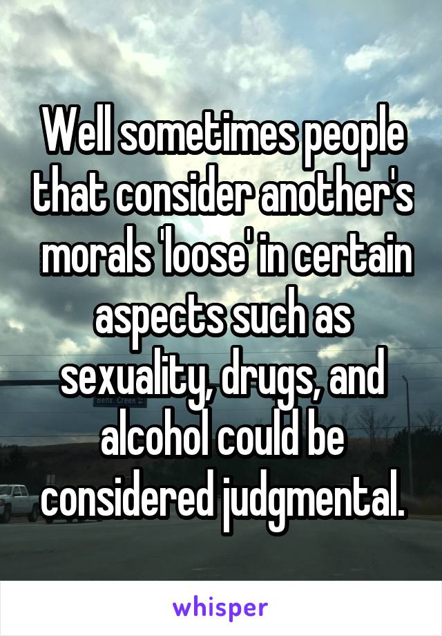 Well sometimes people that consider another's  morals 'loose' in certain aspects such as sexuality, drugs, and alcohol could be considered judgmental.