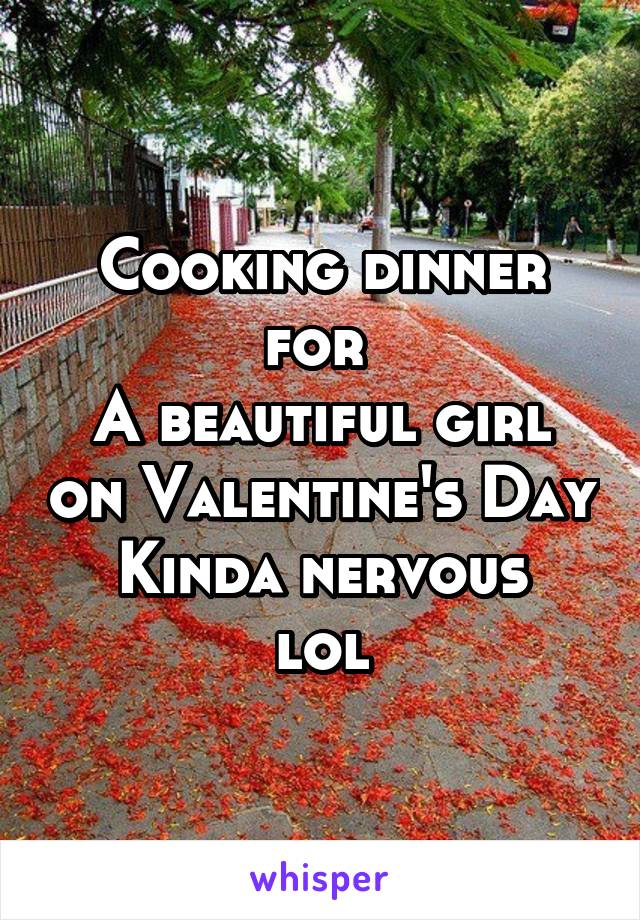 Cooking dinner for 
A beautiful girl on Valentine's Day
Kinda nervous lol