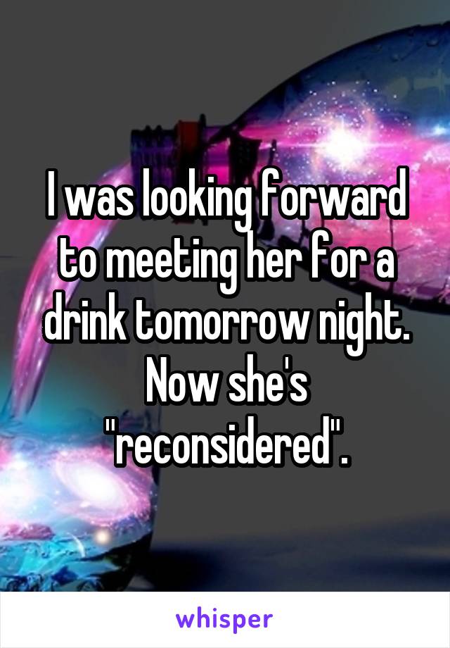 I was looking forward to meeting her for a drink tomorrow night. Now she's "reconsidered".