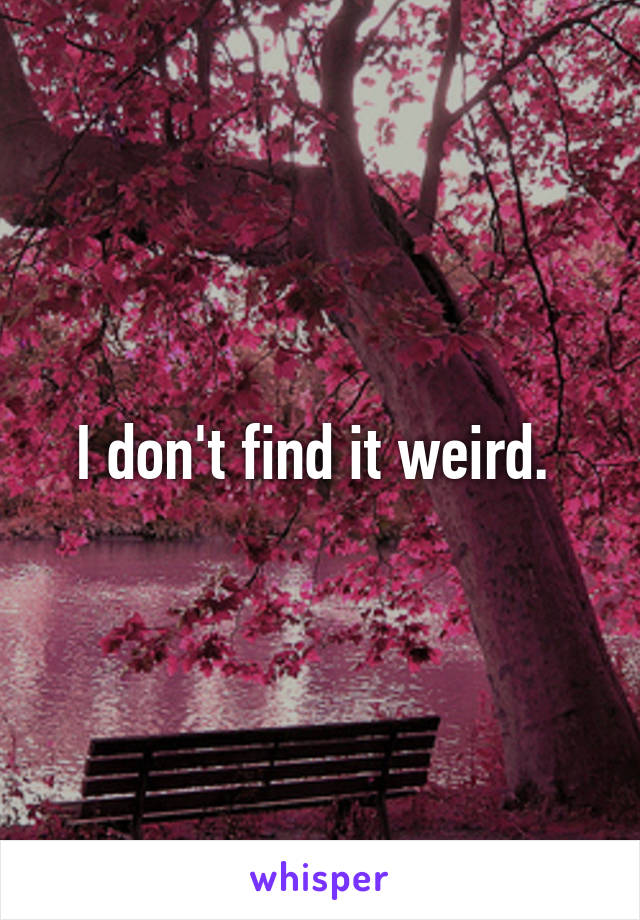 I don't find it weird. 