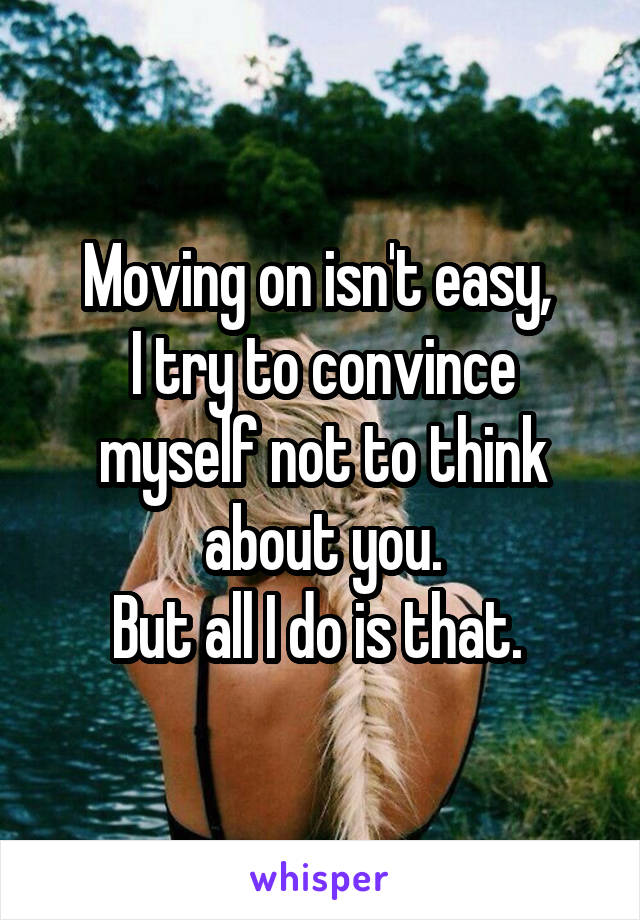 Moving on isn't easy, 
I try to convince myself not to think about you.
But all I do is that. 