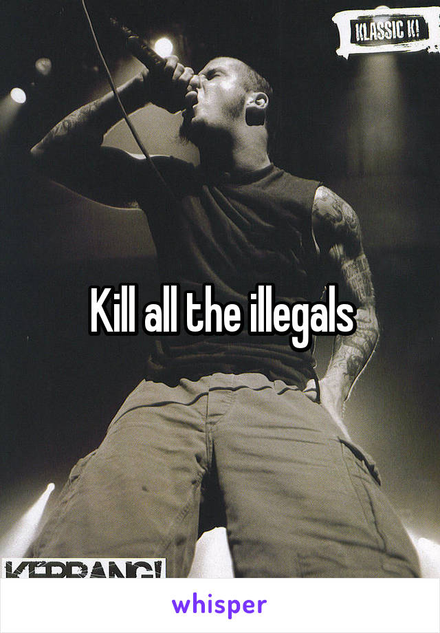 Kill all the illegals