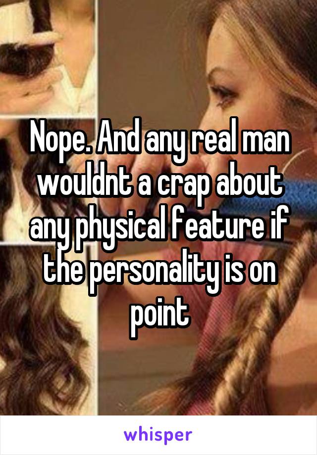 Nope. And any real man wouldnt a crap about any physical feature if the personality is on point