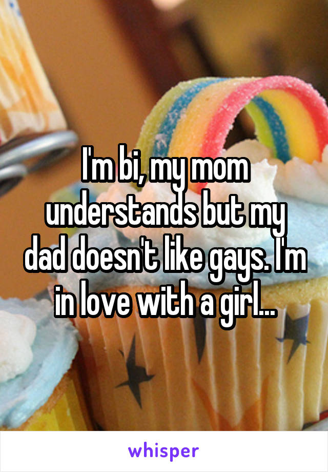 I'm bi, my mom understands but my dad doesn't like gays. I'm in love with a girl...