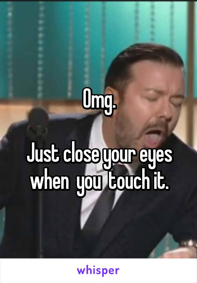 Omg.

Just close your eyes when  you  touch it.