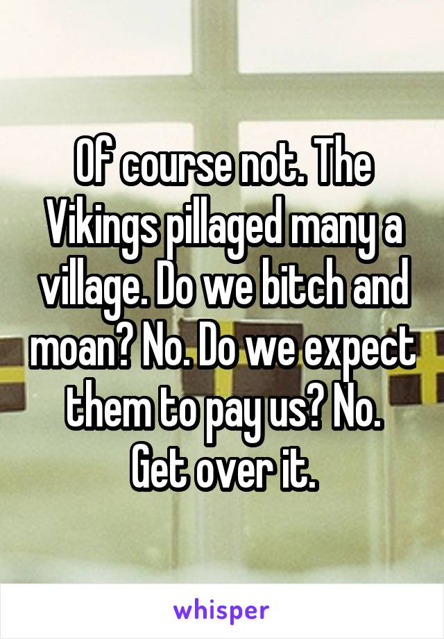 Of course not. The Vikings pillaged many a village. Do we bitch and moan? No. Do we expect them to pay us? No.
Get over it.