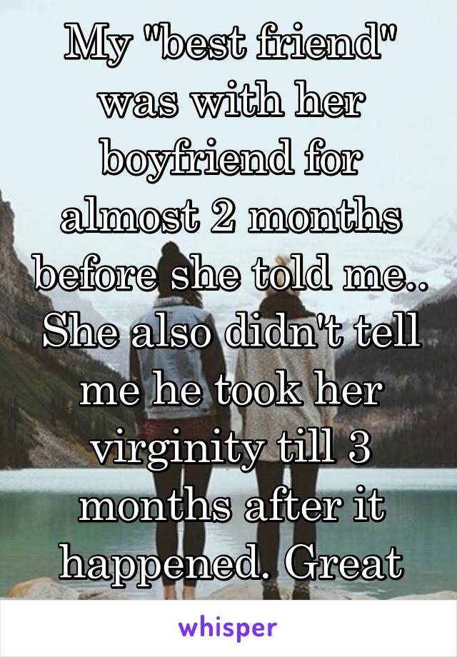 My "best friend" was with her boyfriend for almost 2 months before she told me..
She also didn't tell me he took her virginity till 3 months after it happened. Great friend right?