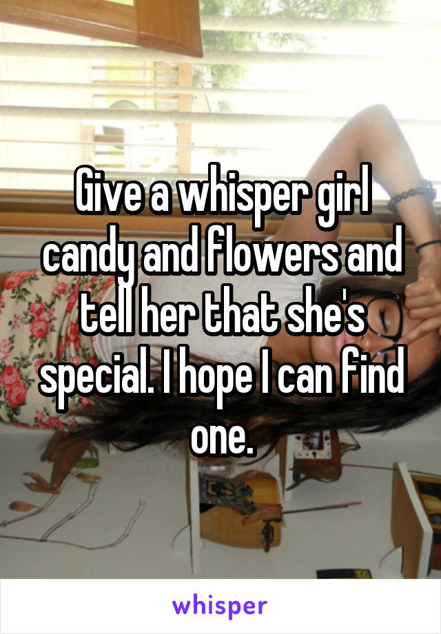 Give a whisper girl candy and flowers and tell her that she's special. I hope I can find one.