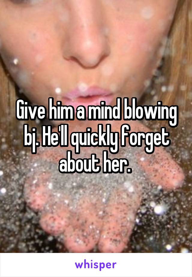 Give him a mind blowing bj. He'll quickly forget about her. 