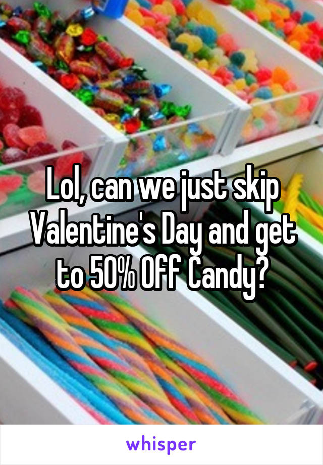 Lol, can we just skip Valentine's Day and get to 50% Off Candy?