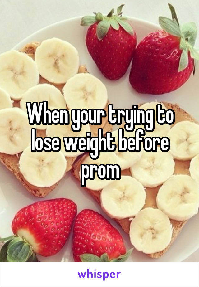 When your trying to lose weight before prom