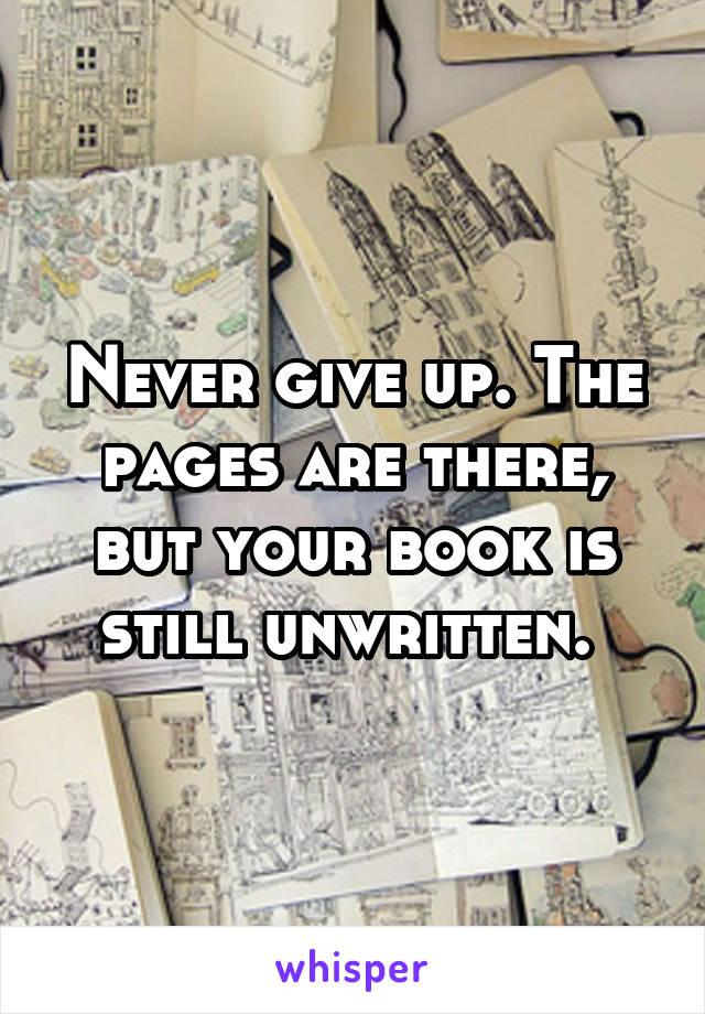 Never give up. The pages are there, but your book is still unwritten. 
