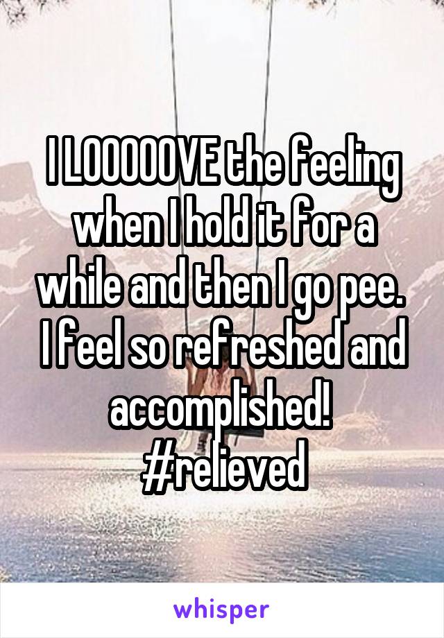 I LOOOOOVE the feeling when I hold it for a while and then I go pee. 
I feel so refreshed and accomplished! 
#relieved