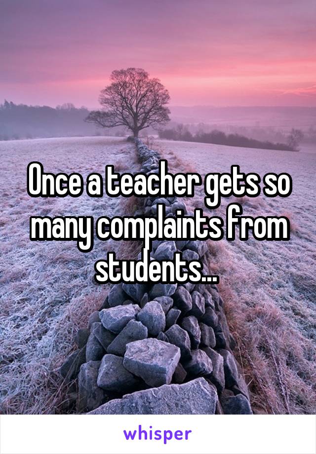 Once a teacher gets so many complaints from students... 