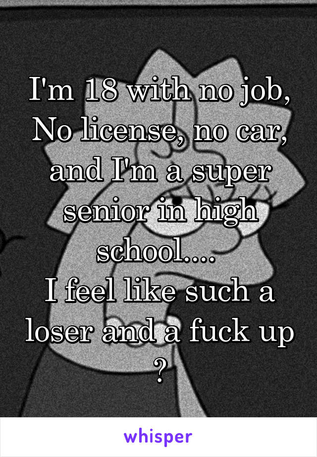 I'm 18 with no job, No license, no car, and I'm a super senior in high school.... 
I feel like such a loser and a fuck up 😔