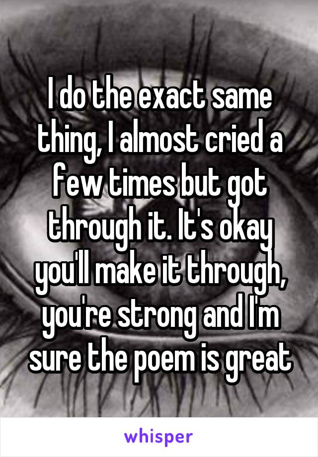 I do the exact same thing, I almost cried a few times but got through it. It's okay you'll make it through, you're strong and I'm sure the poem is great