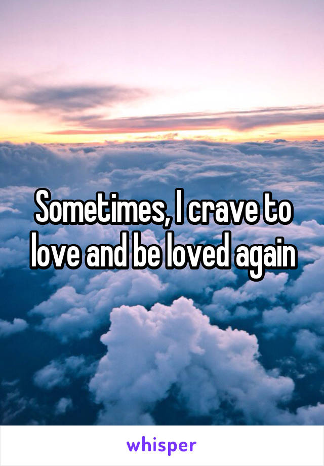 Sometimes, I crave to love and be loved again