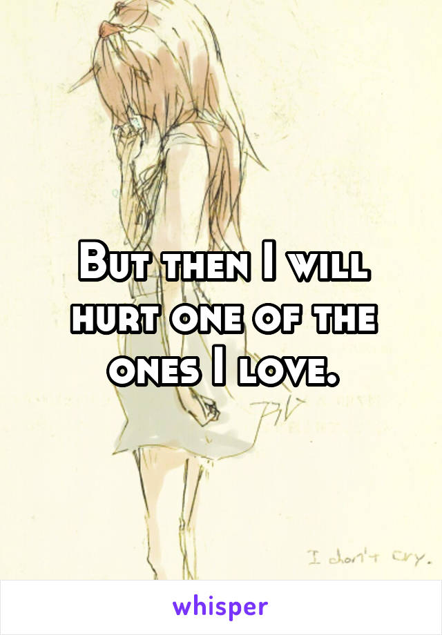 But then I will hurt one of the ones I love.