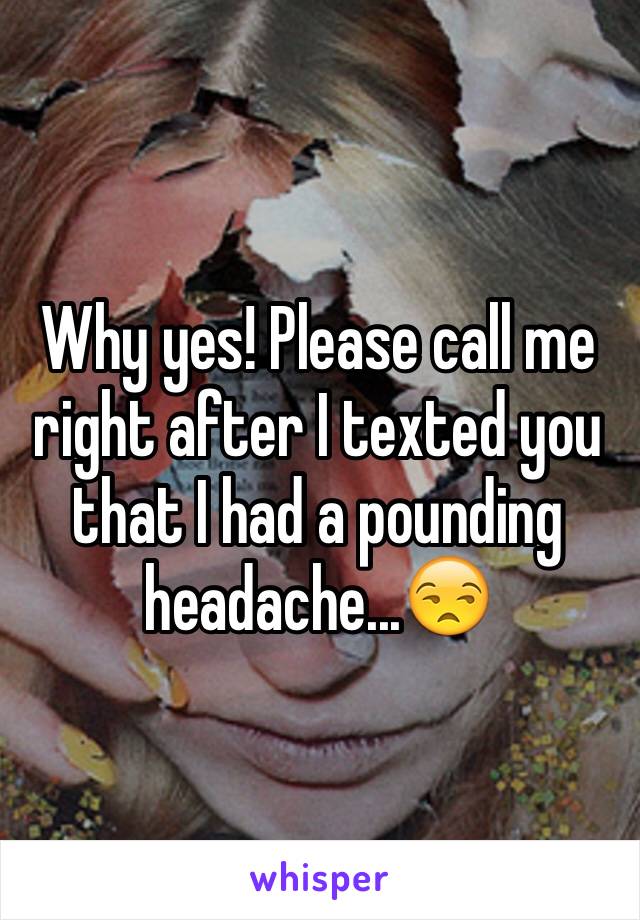 Why yes! Please call me right after I texted you that I had a pounding headache...😒