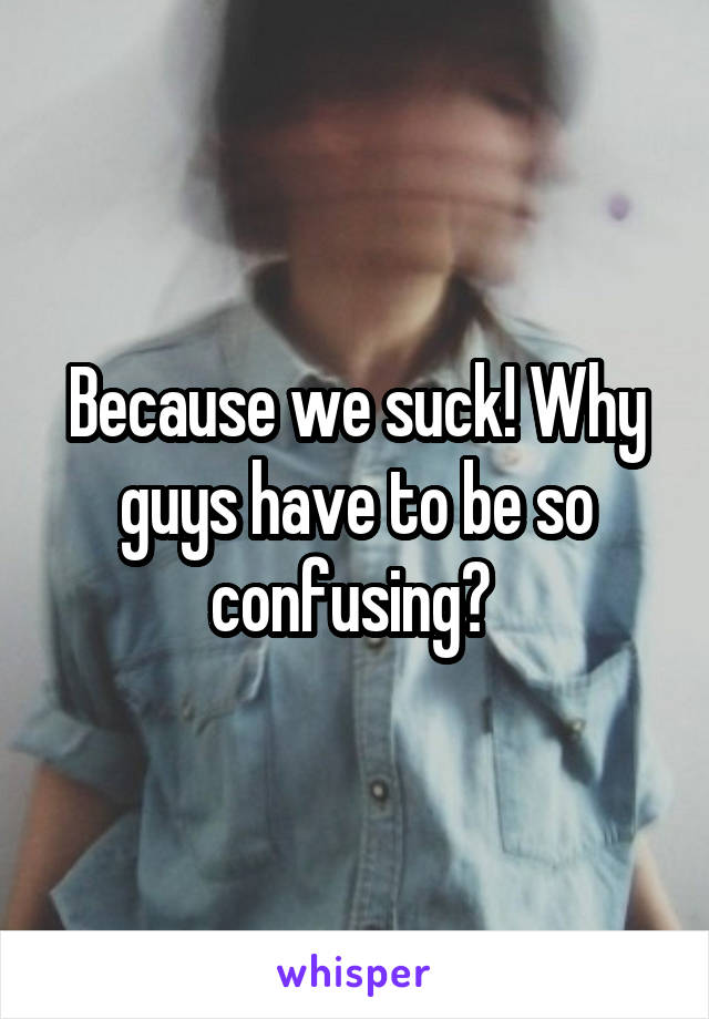 Because we suck! Why guys have to be so confusing? 