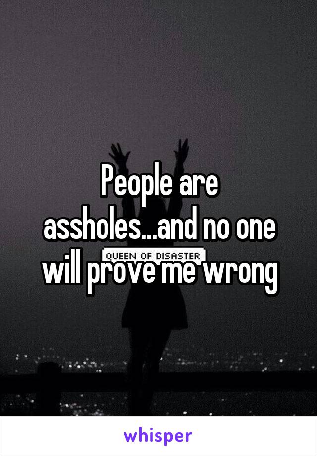 People are assholes...and no one will prove me wrong
