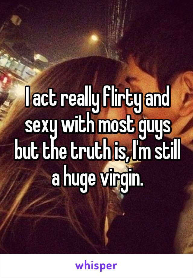 I act really flirty and sexy with most guys but the truth is, I'm still a huge virgin.