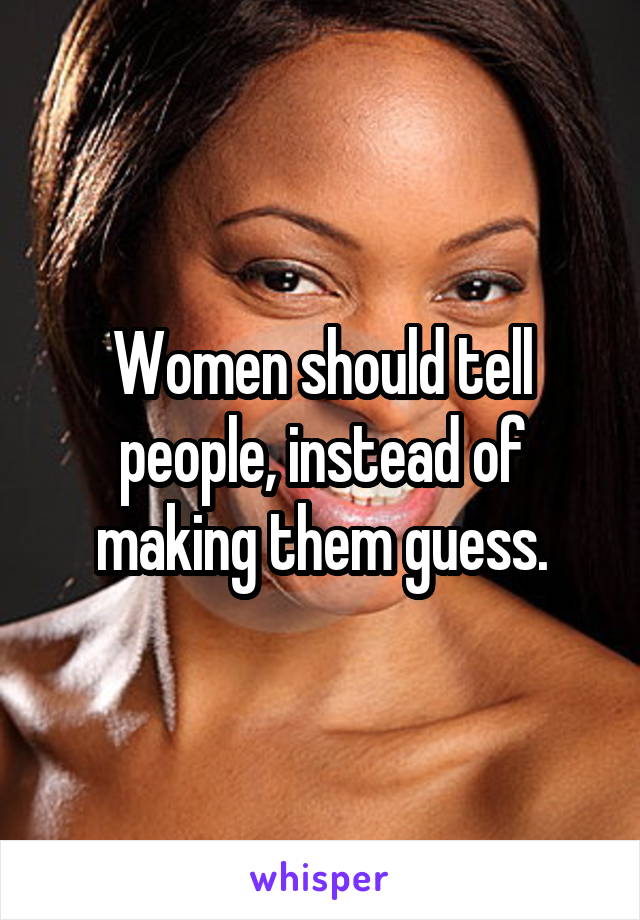 Women should tell people, instead of making them guess.