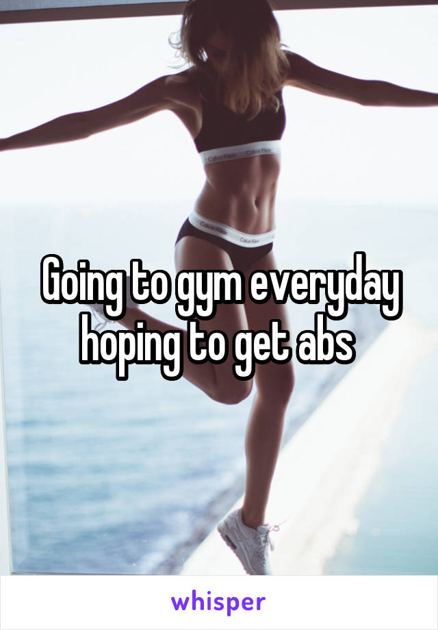 Going to gym everyday hoping to get abs 
