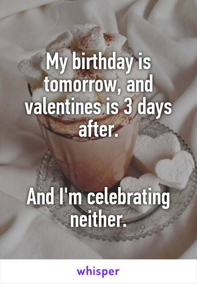 My birthday is tomorrow, and valentines is 3 days after.


And I'm celebrating neither.